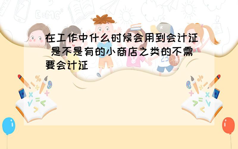 在工作中什么时候会用到会计证 是不是有的小商店之类的不需要会计证