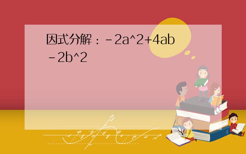 因式分解：-2a^2+4ab-2b^2