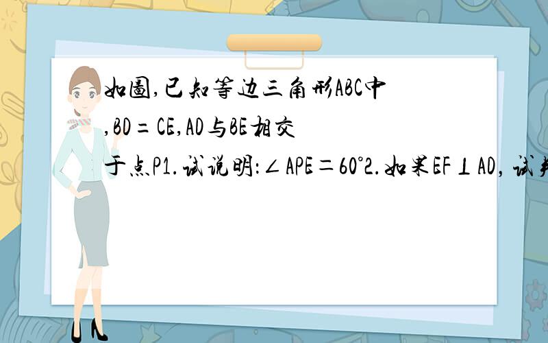 如图,已知等边三角形ABC中,BD=CE,AD与BE相交于点P1.试说明：∠APE＝60°2.如果EF⊥AD，试判断PF与PE的数量关系，并说明理由。