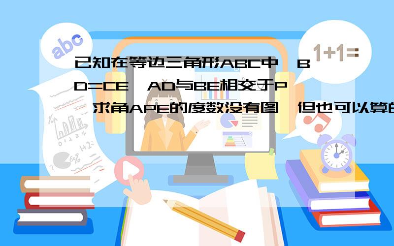 已知在等边三角形ABC中,BD=CE,AD与BE相交于P,求角APE的度数没有图,但也可以算的吧