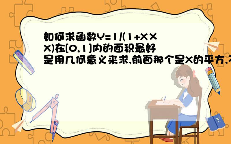 如何求函数Y=1/(1+X×X)在[0,1]内的面积最好是用几何意义来求,前面那个是X的平方,不好打,就这么写了求Y的原函数的方法就不用说了,我已经知道