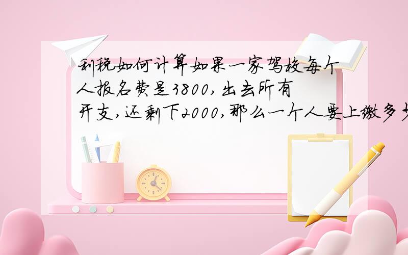 利税如何计算如果一家驾校每个人报名费是3800,出去所有开支,还剩下2000,那么一个人要上缴多少利税?