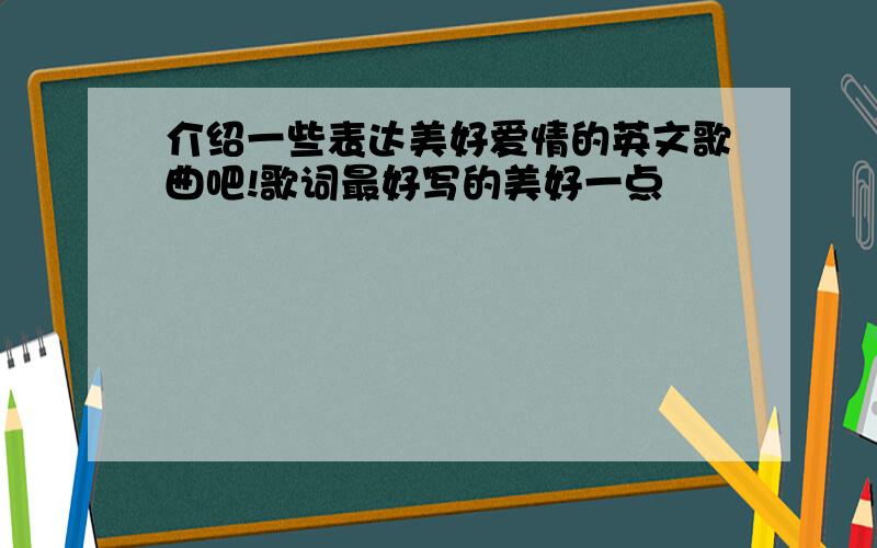 介绍一些表达美好爱情的英文歌曲吧!歌词最好写的美好一点