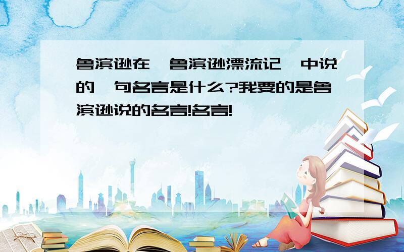 鲁滨逊在《鲁滨逊漂流记》中说的一句名言是什么?我要的是鲁滨逊说的名言!名言!