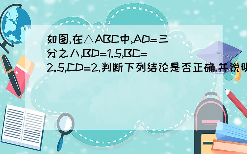 如图,在△ABC中,AD=三分之八,BD=1.5,BC=2.5,CD=2,判断下列结论是否正确,并说明理由,（2）CD⊥AB,（2）AC⊥BC 急
