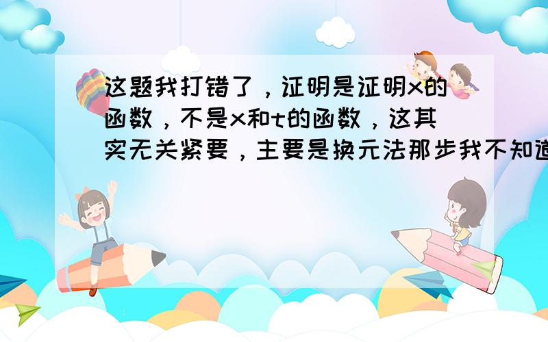 这题我打错了，证明是证明x的函数，不是x和t的函数，这其实无关紧要，主要是换元法那步我不知道怎么来的