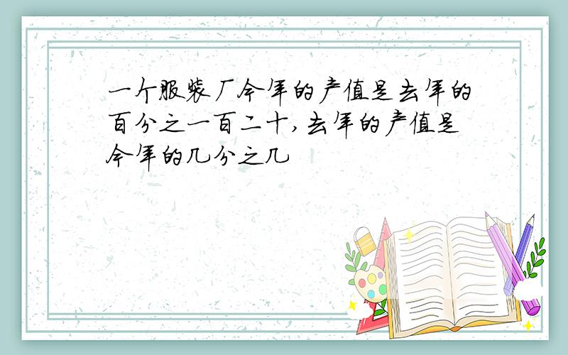 一个服装厂今年的产值是去年的百分之一百二十,去年的产值是今年的几分之几