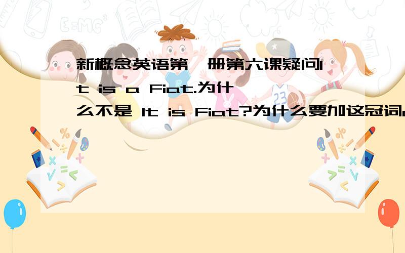 新概念英语第一册第六课疑问It is a Fiat.为什么不是 It is Fiat?为什么要加这冠词a 又比如 I am Chinese.还是 I am a Chinese?