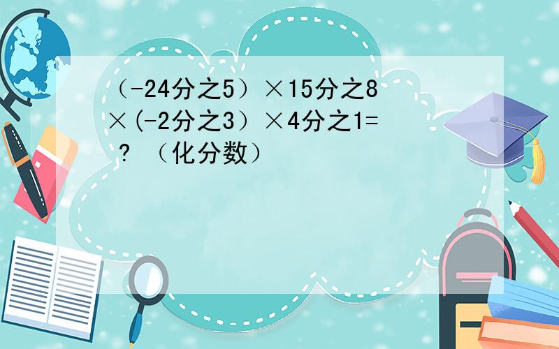 （-24分之5）×15分之8×(-2分之3）×4分之1= ? （化分数）