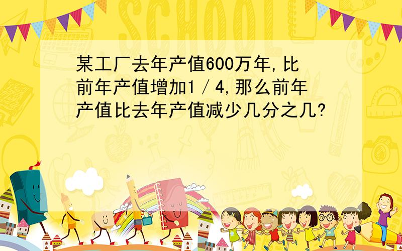 某工厂去年产值600万年,比前年产值增加1／4,那么前年产值比去年产值减少几分之几?