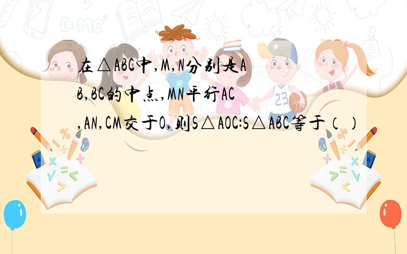 在△ABC中,M,N分别是AB,BC的中点,MN平行AC,AN,CM交于O,则S△AOC:S△ABC等于（）