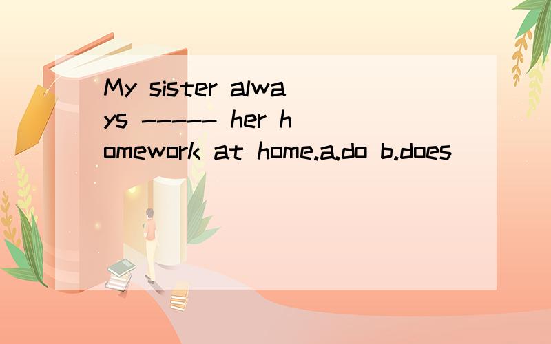 My sister always ----- her homework at home.a.do b.does