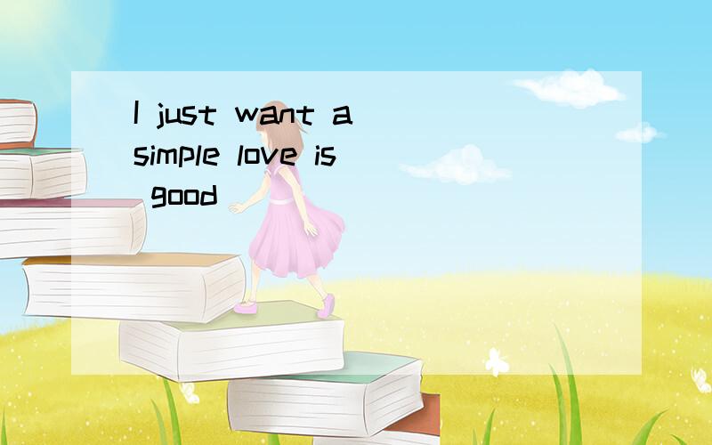 I just want a simple love is good