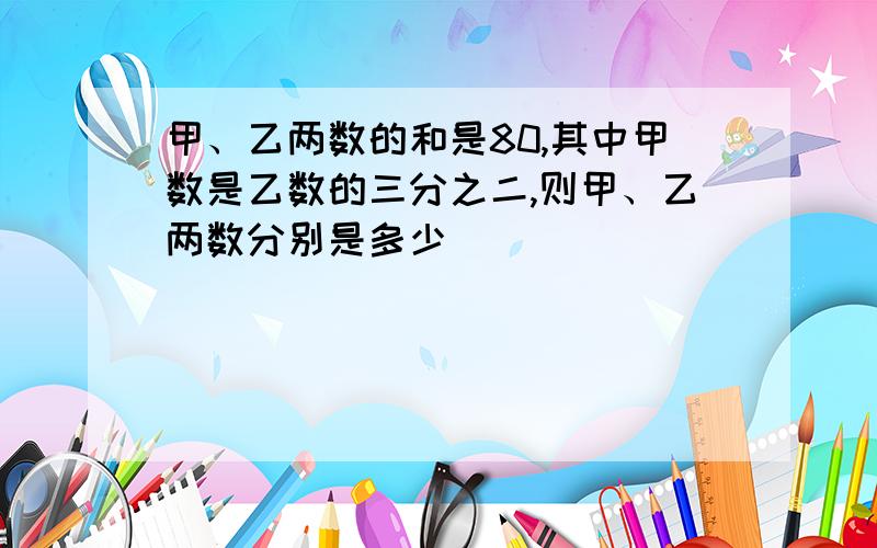 甲、乙两数的和是80,其中甲数是乙数的三分之二,则甲、乙两数分别是多少