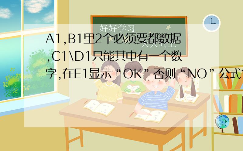 A1,B1里2个必须要都数据,C1\D1只能其中有一个数字,在E1显示“OK”否则“NO”公式?