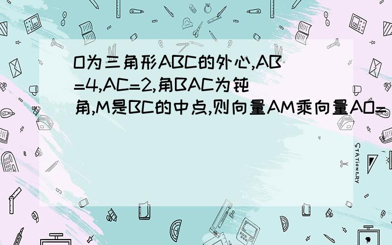 O为三角形ABC的外心,AB=4,AC=2,角BAC为钝角,M是BC的中点,则向量AM乘向量AO=