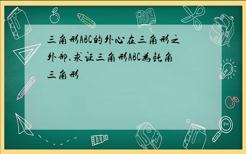 三角形ABC的外心在三角形之外部,求证三角形ABC为钝角三角形