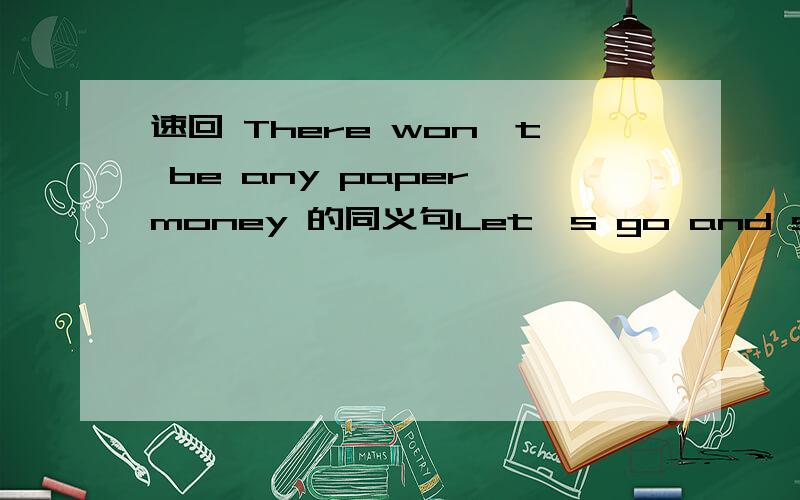 速回 There won't be any paper money 的同义句Let's go and see the tigecs 的同义句There will be less pollution 的一般疑问句和否定句I will take the train to wuhan [tomorrow]括号内提问The train will arrive here [in tow hours] 括