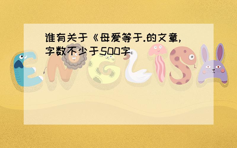 谁有关于《母爱等于.的文章,字数不少于500字