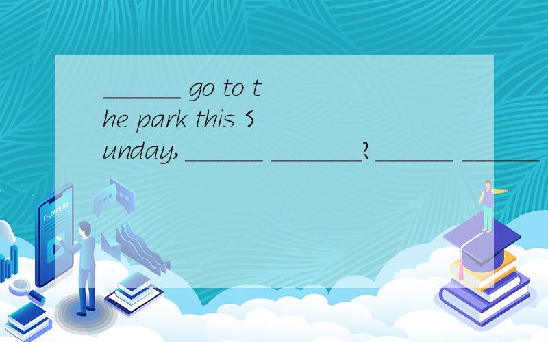 ______ go to the park this Sunday,______ _______?______ ______ going to the park this Sunday?横线上填什么啊?Hurry up!再加一题：——Do you want something to eat?——I don't think so.（同义句）——_____ you _____ something to eat