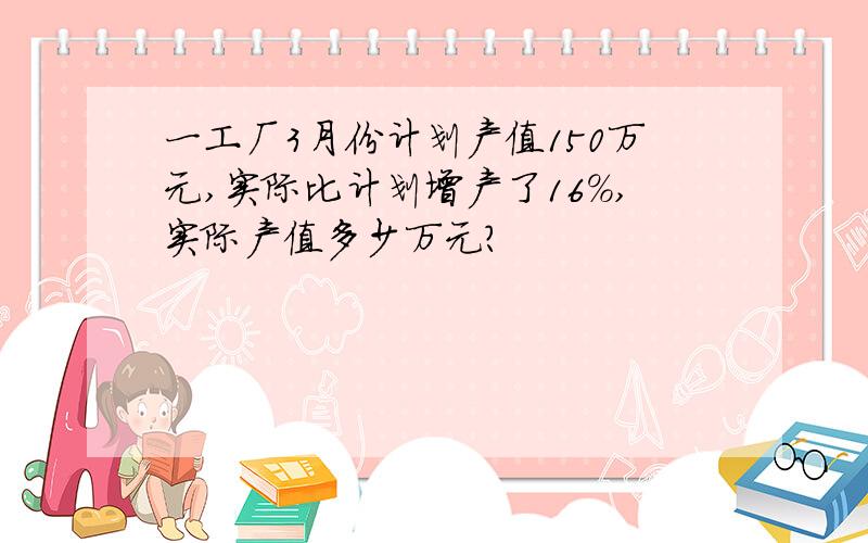 一工厂3月份计划产值150万元,实际比计划增产了16%,实际产值多少万元?