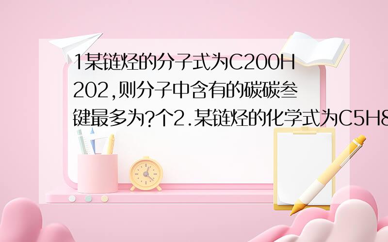 1某链烃的分子式为C200H202,则分子中含有的碳碳叁键最多为?个2.某链烃的化学式为C5H8,其分子式中含有不饱和碳原子数目（2个或4个） 为什么?两道题怎么算的?