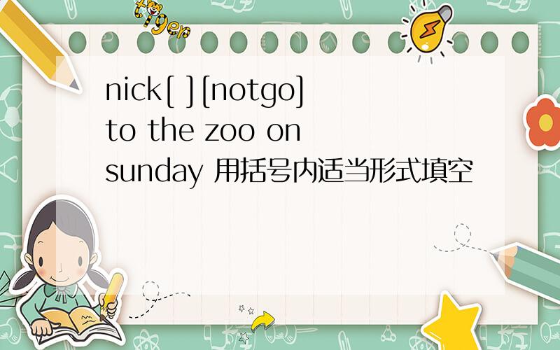 nick[ ][notgo]to the zoo on sunday 用括号内适当形式填空