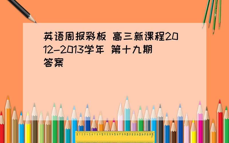 英语周报彩板 高三新课程2012-2013学年 第十九期答案