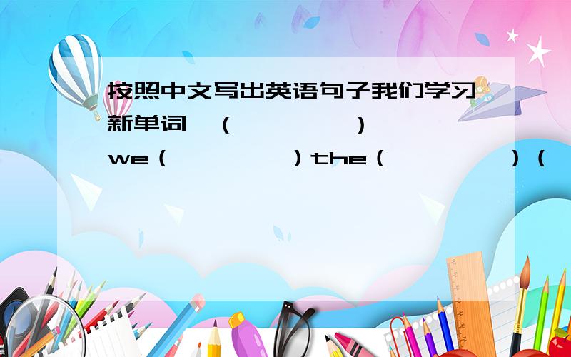 按照中文写出英语句子我们学习新单词,（        ）we（        ）the（        ）（        孩子们,你们会画这幅画吗?（        ）and（        ）,（        ）you（        ）this picture?现在是晚上十点钟.该