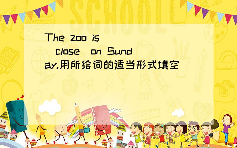 The zoo is____(close)on Sunday.用所给词的适当形式填空