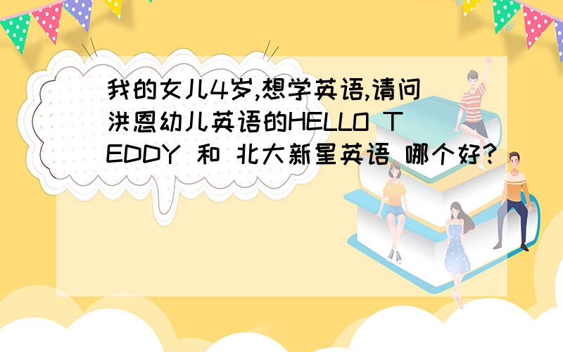 我的女儿4岁,想学英语,请问洪恩幼儿英语的HELLO TEDDY 和 北大新星英语 哪个好?