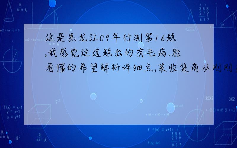 这是黑龙江09年行测第16题,我感觉这道题出的有毛病.能看懂的希望解析详细点,某收集商从刚刚卖出去的一部手机中赚到了10%的利润,但如果他用比原来进价低10%的价钱买进,而以赚20%利润的价