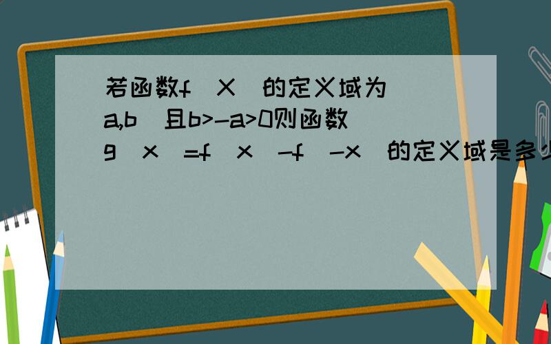 若函数f(X)的定义域为[ a,b]且b>-a>0则函数g(x)=f(x)-f(-x)的定义域是多少