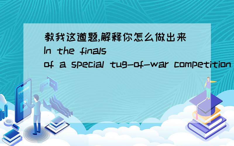 教我这道题,解释你怎么做出来In the finals of a special tug-of-war competition are three sets of well-trained and superbly conditioned athletes. They were matched in various competitions by a computer in order to create the best contests.