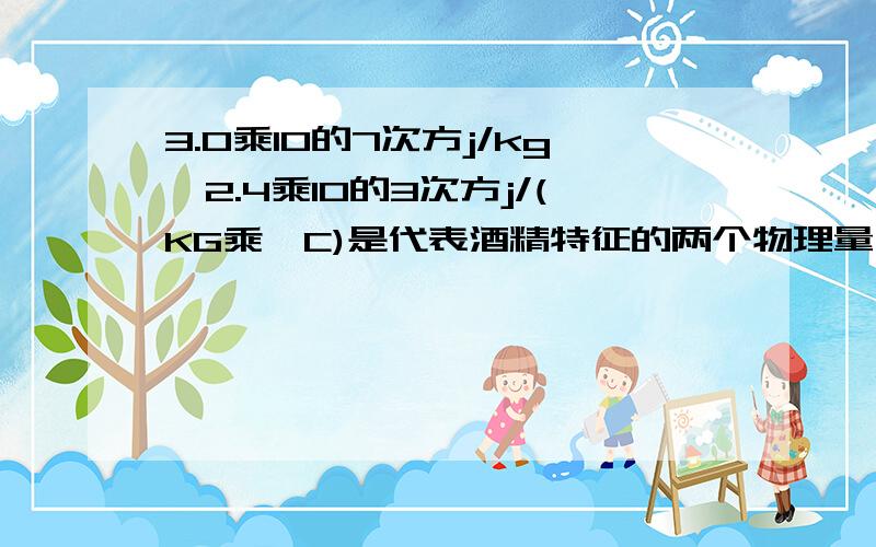 3.0乘10的7次方j/kg、2.4乘10的3次方j/(KG乘'C)是代表酒精特征的两个物理量、它们依次表示酒精的（ ）和（ ）