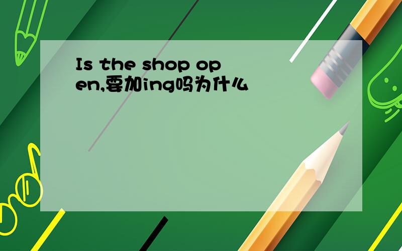 Is the shop open,要加ing吗为什么