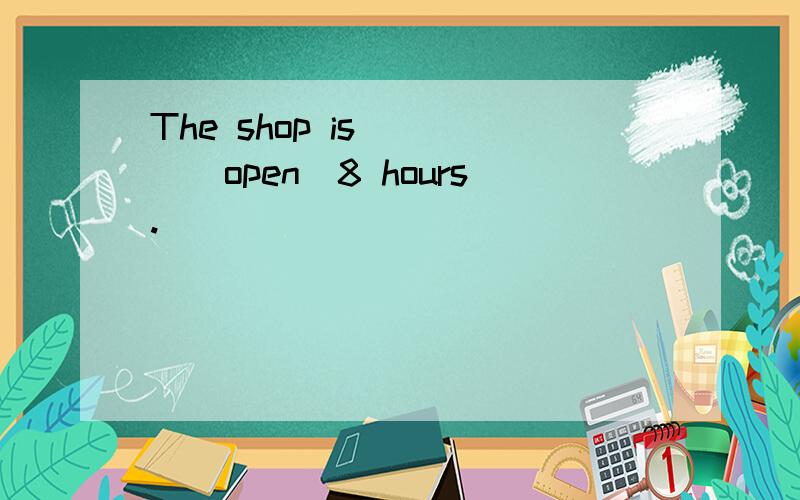 The shop is ___(open)8 hours.
