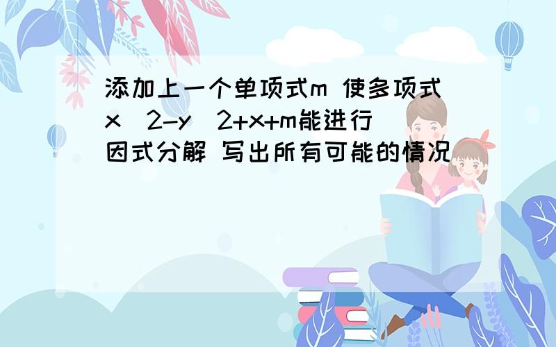 添加上一个单项式m 使多项式x^2-y^2+x+m能进行因式分解 写出所有可能的情况