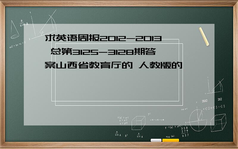 求英语周报2012-2013 总第3125-3128期答案山西省教育厅的 人教版的