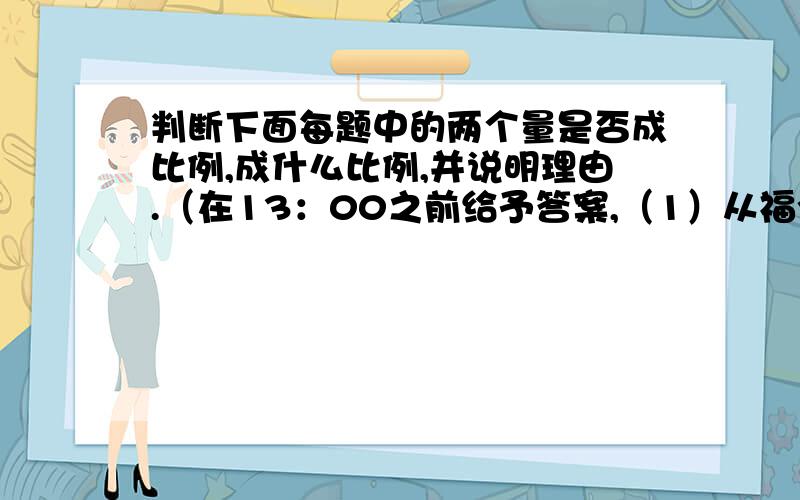 判断下面每题中的两个量是否成比例,成什么比例,并说明理由.（在13：00之前给予答案,（1）从福州开往厦门的汽车,行驶的速度和所用的时间.（2）成活率一定,植树的总棵树和成活的棵树.（3