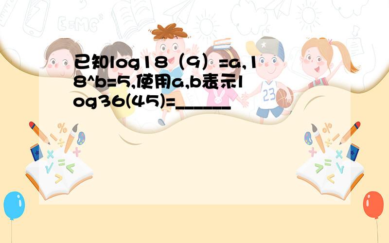 已知log18（9）=a,18^b=5,使用a,b表示log36(45)=______