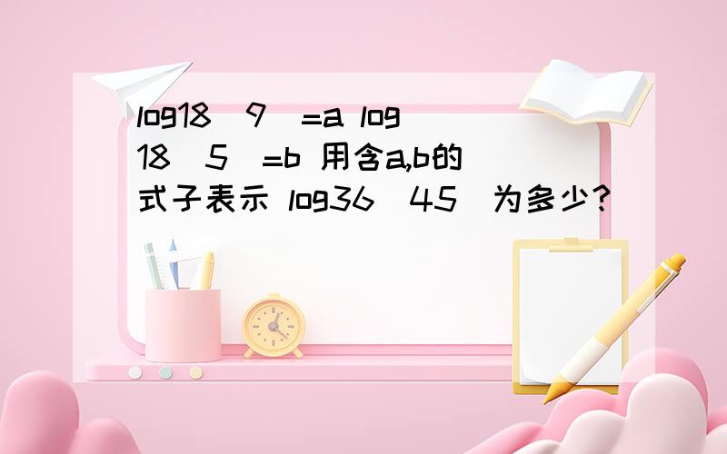 log18(9)=a log18(5)=b 用含a,b的式子表示 log36(45)为多少?