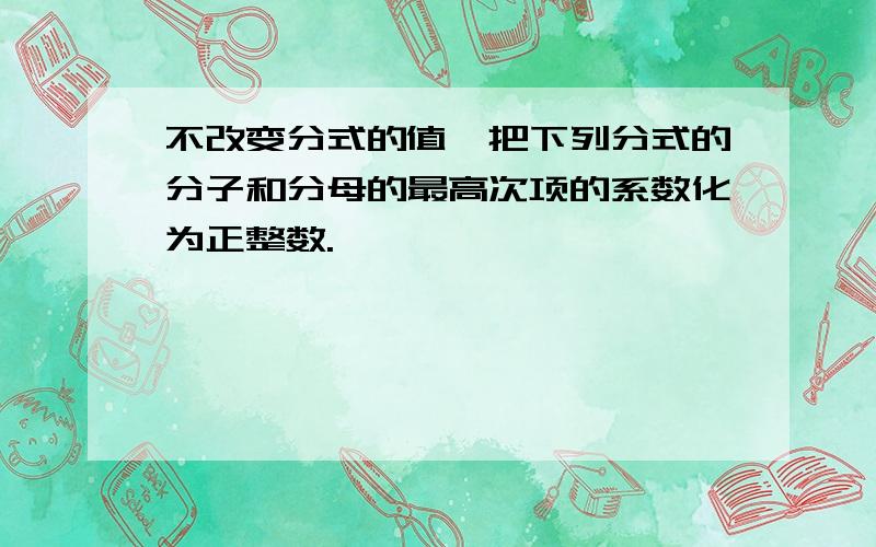 不改变分式的值,把下列分式的分子和分母的最高次项的系数化为正整数.