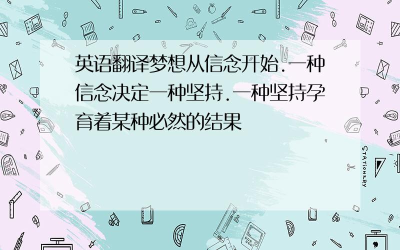 英语翻译梦想从信念开始.一种信念决定一种坚持.一种坚持孕育着某种必然的结果