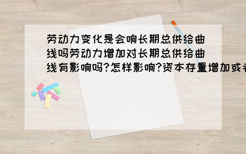 劳动力变化是会响长期总供给曲线吗劳动力增加对长期总供给曲线有影响吗?怎样影响?资本存量增加或者技术发生变革呢?