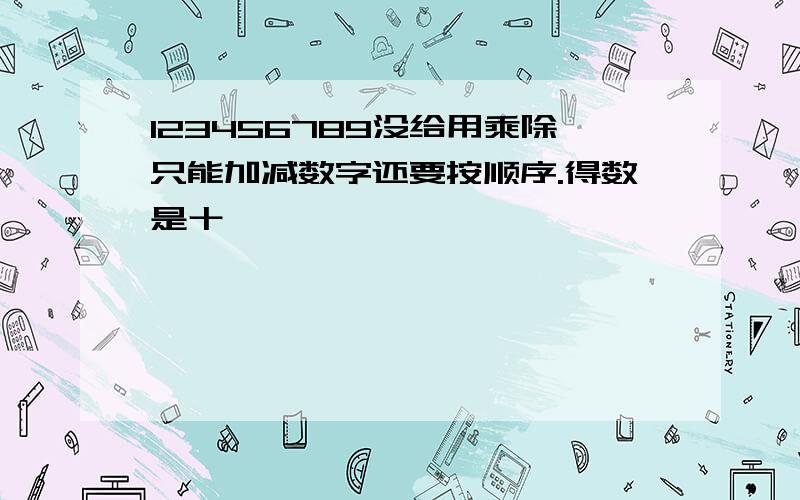 123456789没给用乘除只能加减数字还要按顺序.得数是十