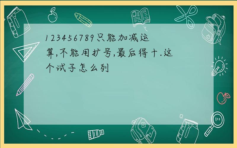 123456789只能加减运算,不能用扩号,最后得十.这个试子怎么列