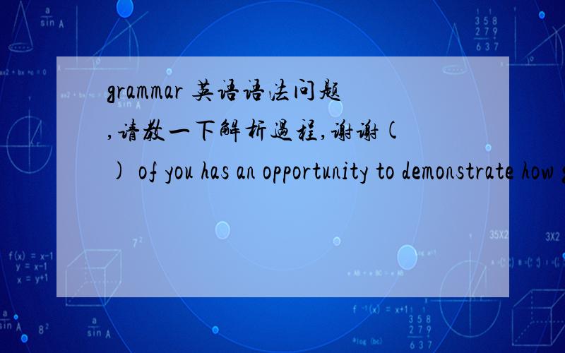 grammar 英语语法问题,请教一下解析过程,谢谢( ) of you has an opportunity to demonstrate how good your writing is.选项: a、every b、each c、all d、some