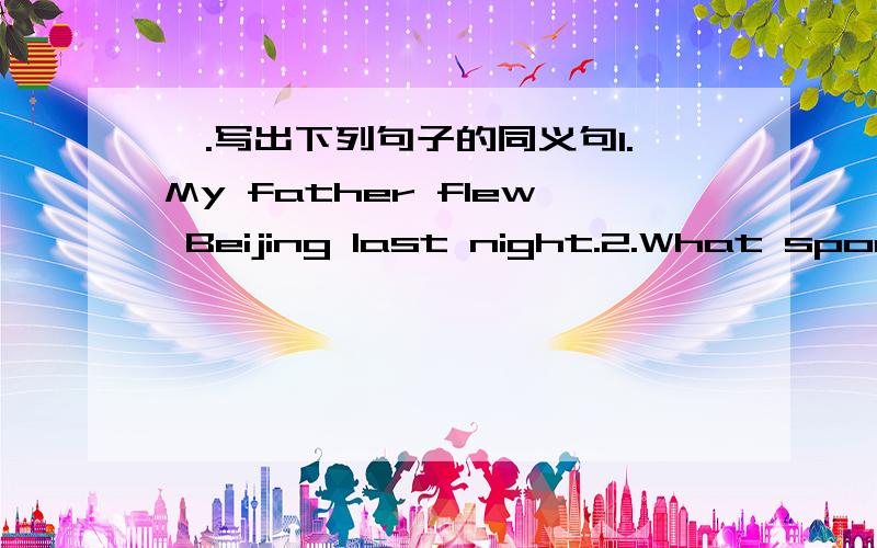 一.写出下列句子的同义句1.My father flew Beijing last night.2.What sport do you like best?3.The children will go to Europe.4.I want to make a pizza.5.What is your father?
