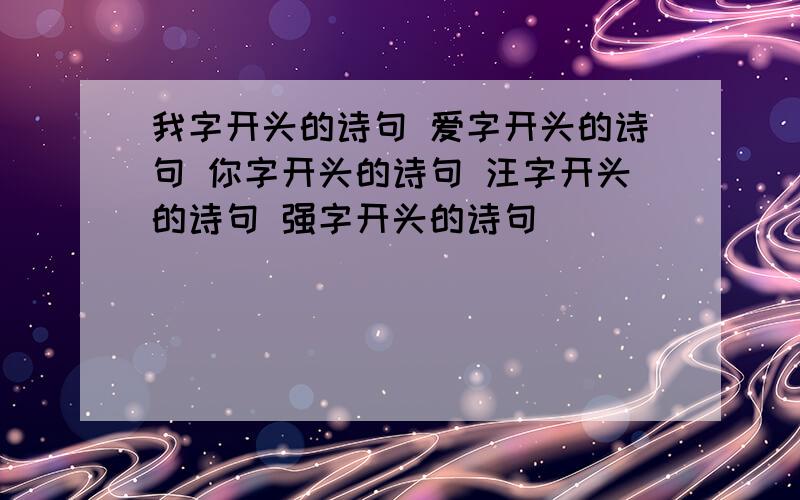 我字开头的诗句 爱字开头的诗句 你字开头的诗句 汪字开头的诗句 强字开头的诗句